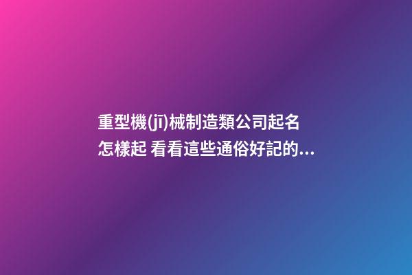 重型機(jī)械制造類公司起名怎樣起 看看這些通俗好記的名字-第1張-公司起名-玄機(jī)派